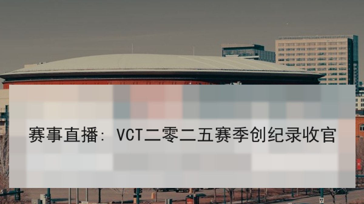 赛事直播: VCT二零二五赛季创纪录收官 赛事直播: VCT二零二五赛季创纪录收官