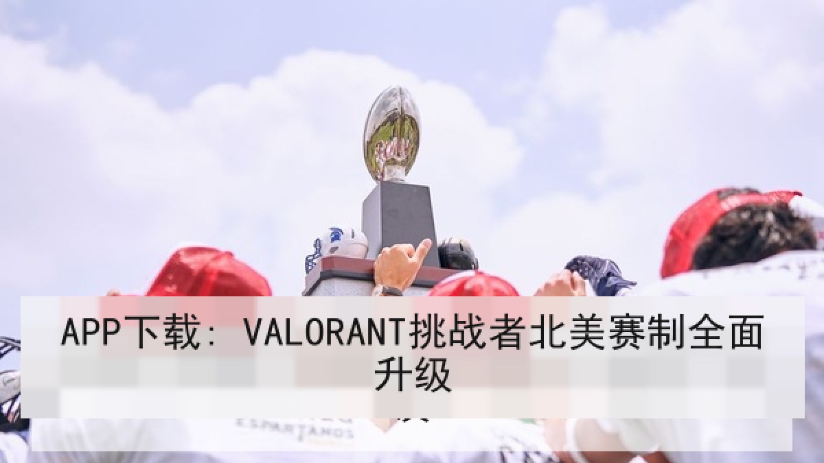 APP下载: VALORANT挑战者北美赛制全面升级 APP下载: VALORANT挑战者北美赛制全面升级